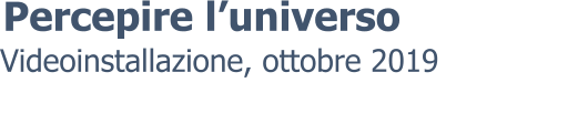 Videoinstallazione, ottobre 2019 Percepire l’universo