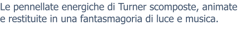 Le pennellate energiche di Turner scomposte, animate e restituite in una fantasmagoria di luce e musica.