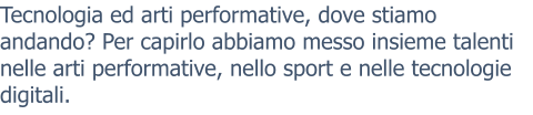 Tecnologia ed arti performative, dove stiamo andando? Per capirlo abbiamo messo insieme talenti nelle arti performative, nello sport e nelle tecnologie digitali.