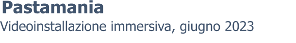 Videoinstallazione immersiva, giugno 2023 Pastamania