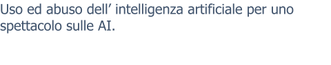 Uso ed abuso dell’ intelligenza artificiale per uno spettacolo sulle AI.