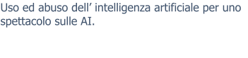 Uso ed abuso dell’ intelligenza artificiale per uno spettacolo sulle AI.