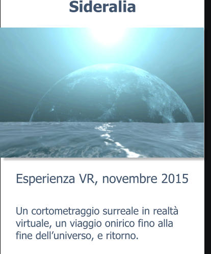 Esperienza VR, novembre 2015 Sideralia Un cortometraggio surreale in realtà virtuale, un viaggio onirico fino alla fine dell’universo, e ritorno.