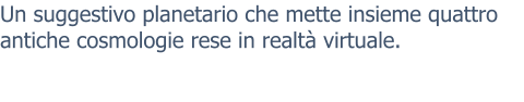 Un suggestivo planetario che mette insieme quattro antiche cosmologie rese in realtà virtuale.
