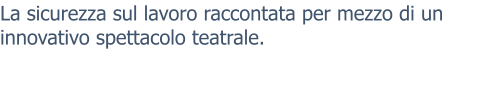 La sicurezza sul lavoro raccontata per mezzo di un innovativo spettacolo teatrale.