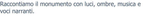 Raccontiamo il monumento con luci, ombre, musica e voci narranti.