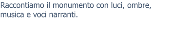 Raccontiamo il monumento con luci, ombre, musica e voci narranti.