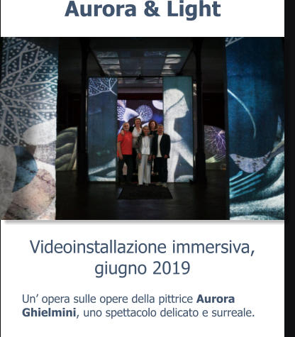 Videoinstallazione immersiva, giugno 2019 Aurora & Light Un’ opera sulle opere della pittrice Aurora Ghielmini, uno spettacolo delicato e surreale.
