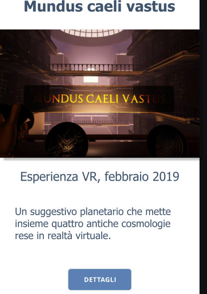 Esperienza VR, febbraio 2019 DETTAGLI Mundus caeli vastus Un suggestivo planetario che mette insieme quattro antiche cosmologie rese in realtà virtuale. DETTAGLI