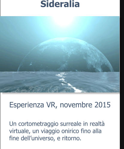 Esperienza VR, novembre 2015 Sideralia Un cortometraggio surreale in realtà virtuale, un viaggio onirico fino alla fine dell’universo, e ritorno.
